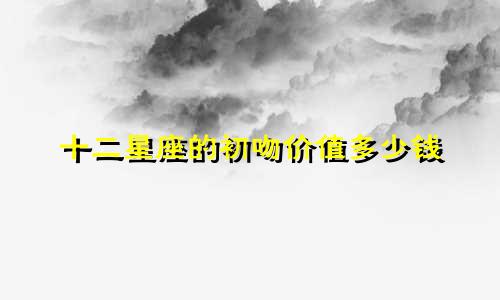 十二星座的初吻价值多少钱