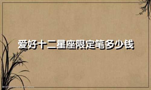 爱好十二星座限定笔多少钱