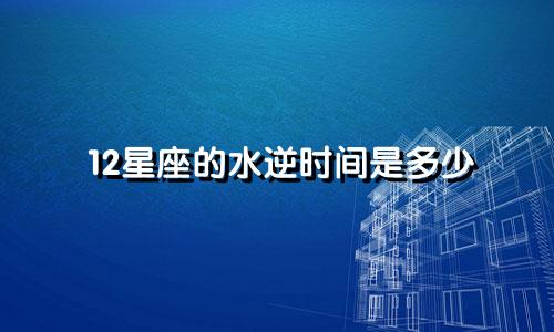 12星座的水逆时间是多少