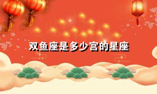 双鱼座是多少宫的星座