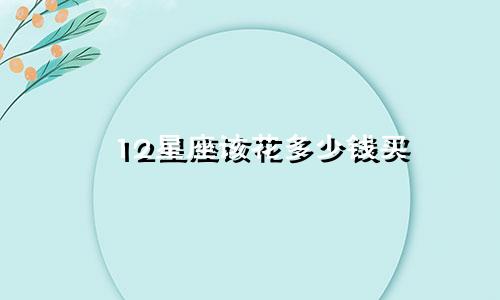 12星座该花多少钱买