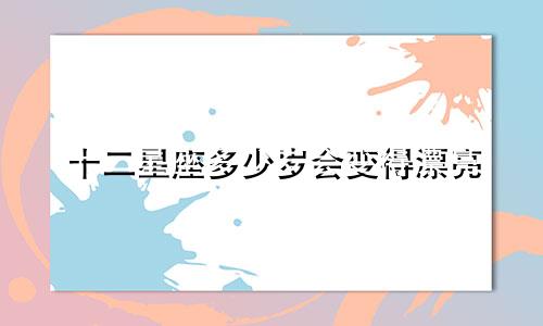 十二星座多少岁会变得漂亮