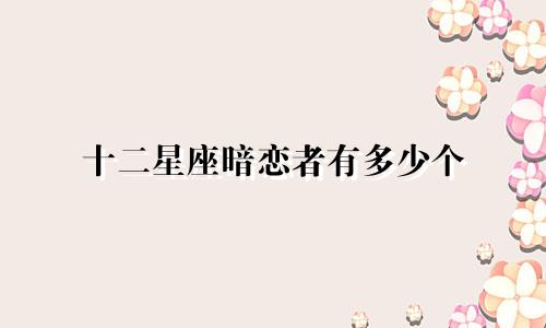 十二星座暗恋者有多少个