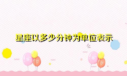 星座以多少分钟为单位表示
