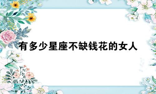 有多少星座不缺钱花的女人