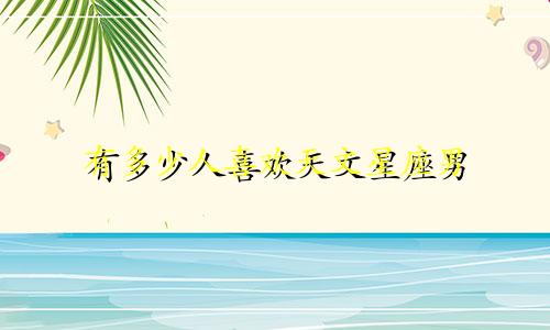 有多少人喜欢天文星座男