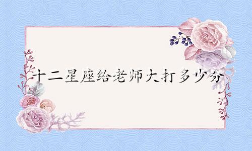 十二星座给老师大打多少分