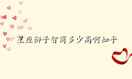 星座狮子智商多少高啊知乎