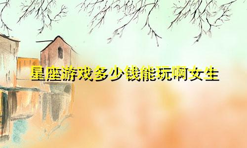 星座游戏多少钱能玩啊女生