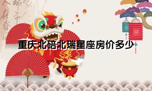 重庆北碚北瑞星座房价多少