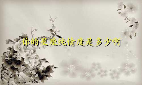 你的星座纯情度是多少啊