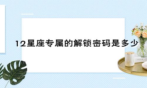 12星座专属的解锁密码是多少