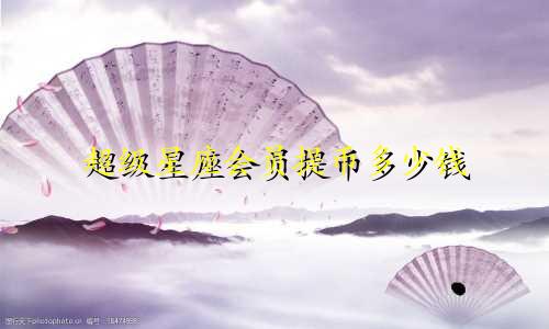 超级星座会员提币多少钱