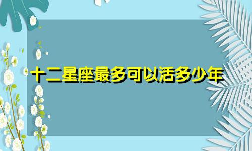 十二星座最多可以活多少年