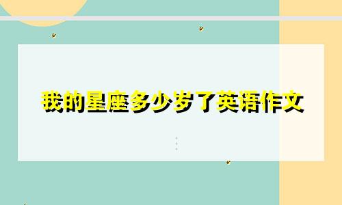 我的星座多少岁了英语作文