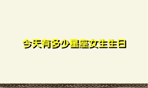 今天有多少星座女生生日