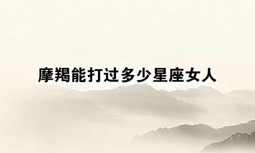 摩羯能打过多少星座女人