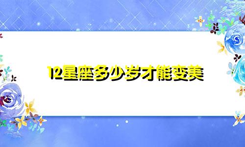 12星座多少岁才能变美