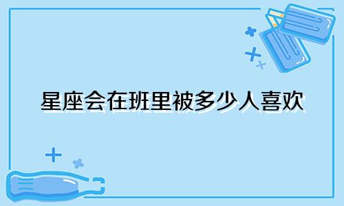 星座会在班里被多少人喜欢