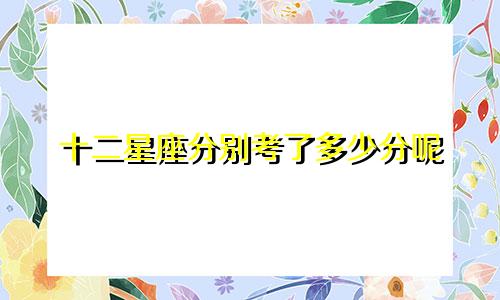 十二星座分别考了多少分呢