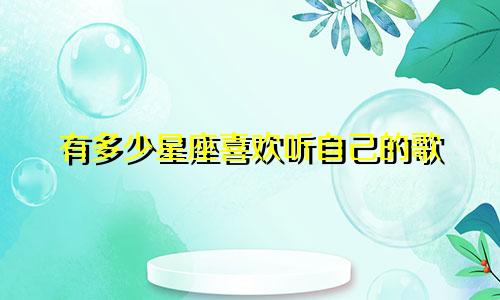 有多少星座喜欢听自己的歌