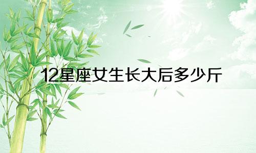 12星座女生长大后多少斤