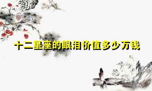 十二星座的眼泪价值多少万钱