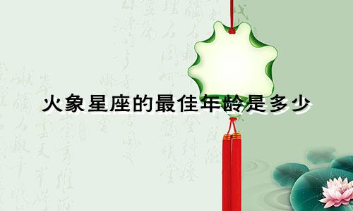 火象星座的最佳年龄是多少