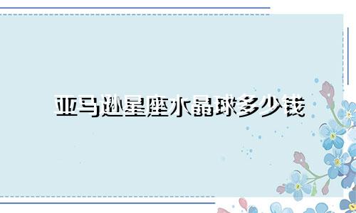 亚马逊星座水晶球多少钱