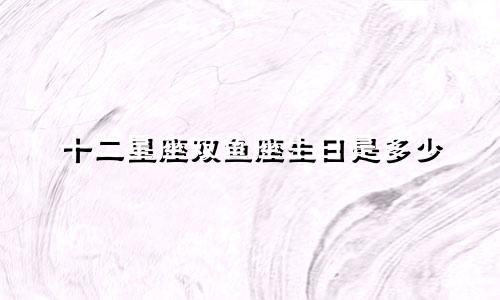 十二星座双鱼座生日是多少