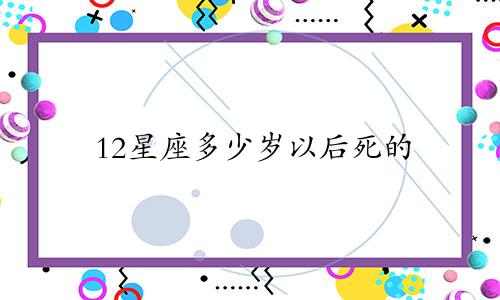 12星座多少岁以后死的