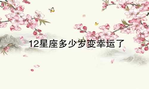 12星座多少岁变幸运了