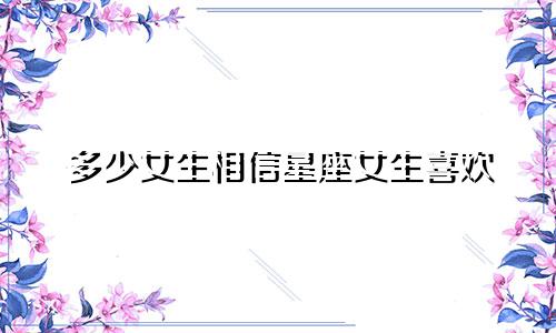 多少女生相信星座女生喜欢