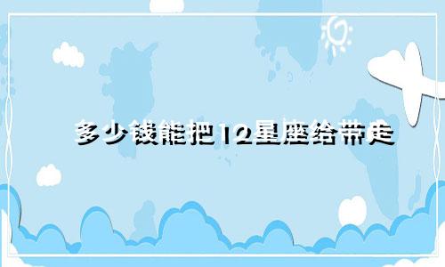 多少钱能把12星座给带走
