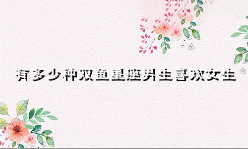 有多少种双鱼星座男生喜欢女生