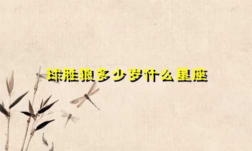 球胜狼多少岁什么星座