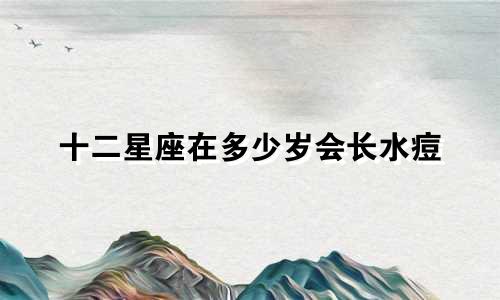 十二星座在多少岁会长水痘