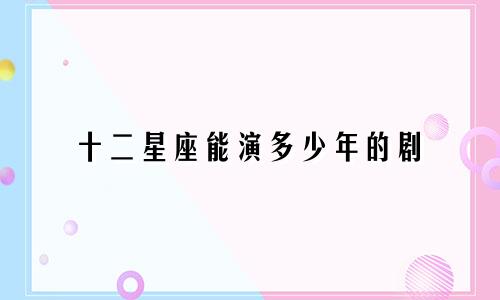十二星座能演多少年的剧