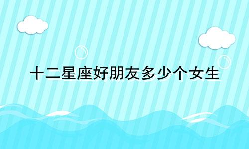 十二星座好朋友多少个女生