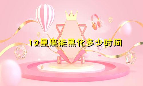 12星座能黑化多少时间