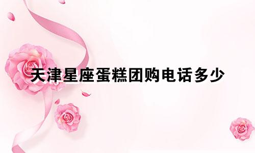 天津星座蛋糕团购电话多少