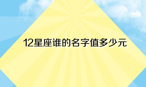 12星座谁的名字值多少元