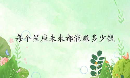 每个星座未来都能赚多少钱
