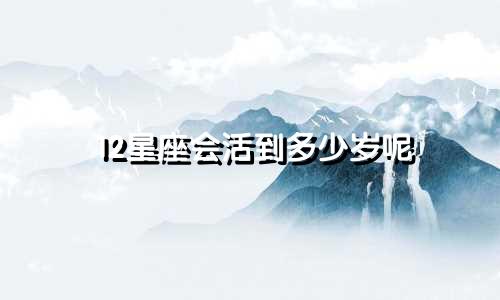 12星座会活到多少岁呢
