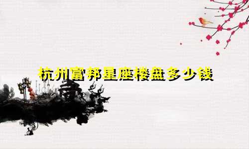 杭州富邦星座楼盘多少钱