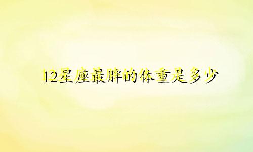 12星座最胖的体重是多少