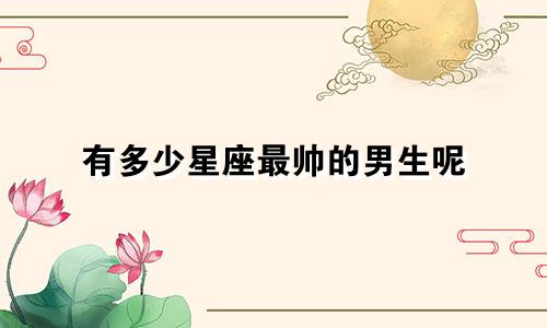 有多少星座最帅的男生呢