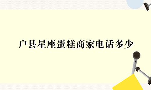 户县星座蛋糕商家电话多少