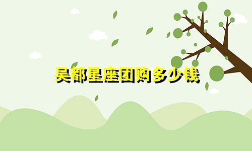 吴都星座团购多少钱