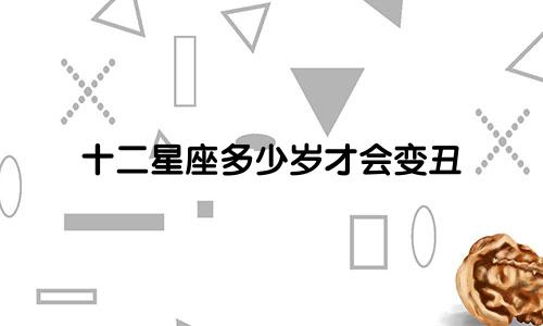 十二星座多少岁才会变丑